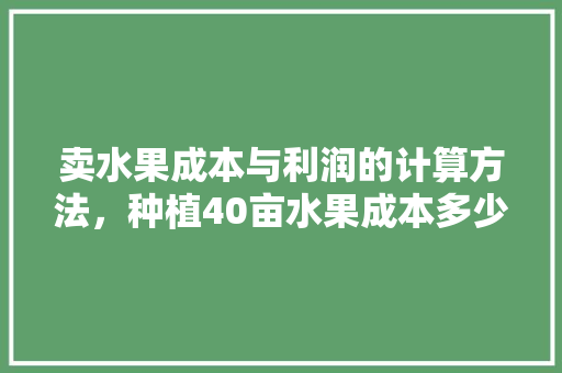 卖水果成本与利润的计算方法，种植40亩水果成本多少钱。 土壤施肥