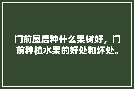 门前屋后种什么果树好，门前种植水果的好处和坏处。 土壤施肥