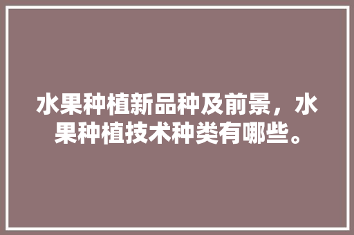 水果种植新品种及前景，水果种植技术种类有哪些。 家禽养殖