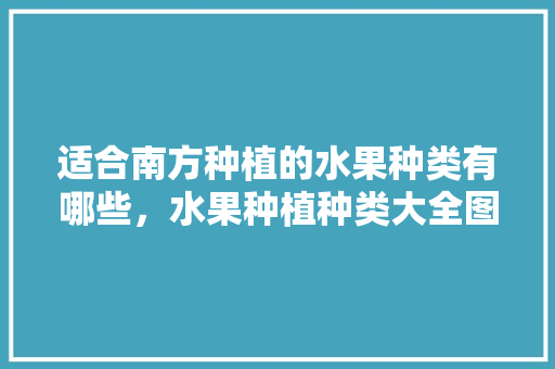 适合南方种植的水果种类有哪些，水果种植种类大全图片。 土壤施肥