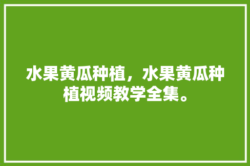 水果黄瓜种植，水果黄瓜种植视频教学全集。 畜牧养殖