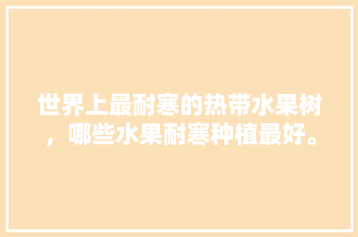 世界上最耐寒的热带水果树，哪些水果耐寒种植最好。 世界上最耐寒的热带水果树，哪些水果耐寒种植最好。 畜牧养殖