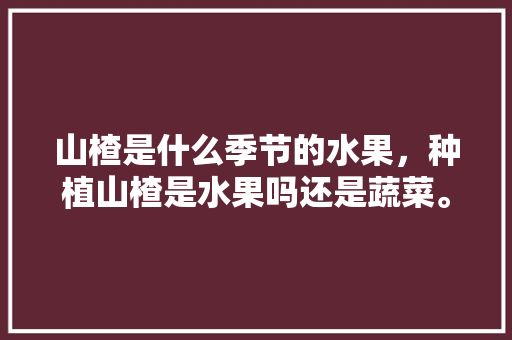 山楂是什么季节的水果，种植山楂是水果吗还是蔬菜。 家禽养殖