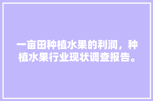 一亩田种植水果的利润，种植水果行业现状调查报告。 蔬菜种植