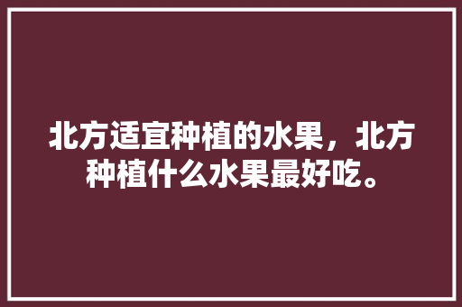 北方适宜种植的水果，北方种植什么水果最好吃。 土壤施肥