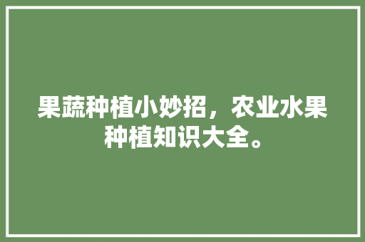 果蔬种植小妙招，农业水果种植知识大全。 土壤施肥