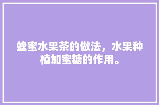 蜂蜜水果茶的做法，水果种植加蜜糖的作用。 土壤施肥