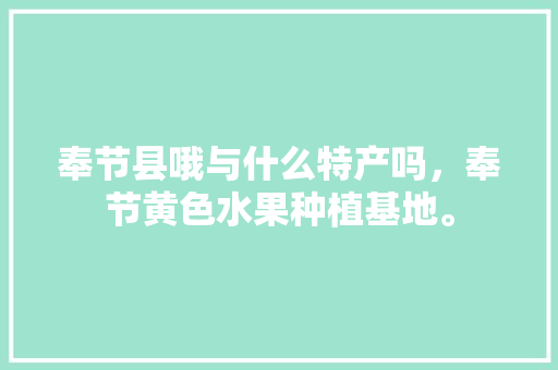 奉节县哦与什么特产吗，奉节黄色水果种植基地。 奉节县哦与什么特产吗，奉节黄色水果种植基地。 家禽养殖