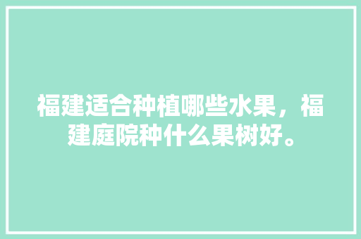 福建适合种植哪些水果，福建庭院种什么果树好。 土壤施肥