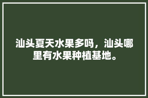 汕头夏天水果多吗，汕头哪里有水果种植基地。 水果种植