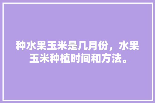 种水果玉米是几月份，水果玉米种植时间和方法。 畜牧养殖