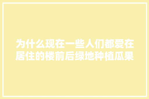 为什么现在一些人们都爱在居住的楼前后绿地种植瓜果蔬菜，种植水果场景描写。 畜牧养殖