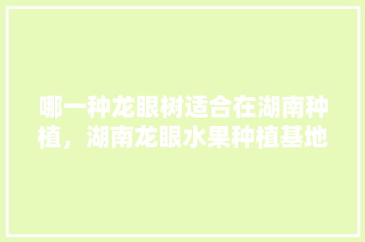 哪一种龙眼树适合在湖南种植，湖南龙眼水果种植基地在哪里。 畜牧养殖