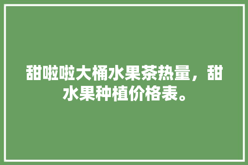 甜啦啦大桶水果茶热量，甜水果种植价格表。 畜牧养殖