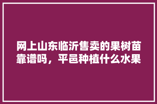 网上山东临沂售卖的果树苗靠谱吗，平邑种植什么水果最好吃。 畜牧养殖