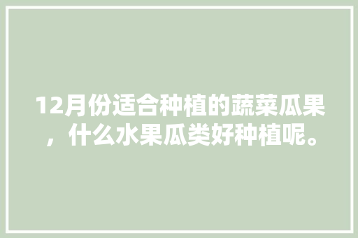 12月份适合种植的蔬菜瓜果，什么水果瓜类好种植呢。 畜牧养殖