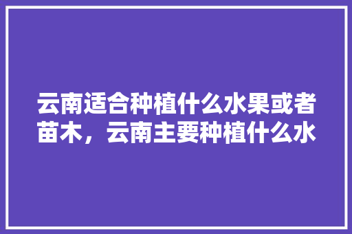 云南适合种植什么水果或者苗木，云南主要种植什么水果品种。 家禽养殖