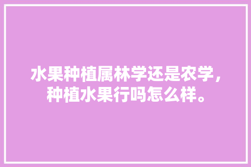 水果种植属林学还是农学，种植水果行吗怎么样。 畜牧养殖