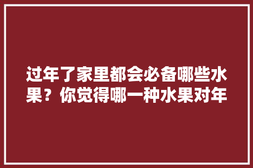 过年了家里都会必备哪些水果？你觉得哪一种水果对年味的意义更深远，春节适合哪些水果种植呢。 土壤施肥