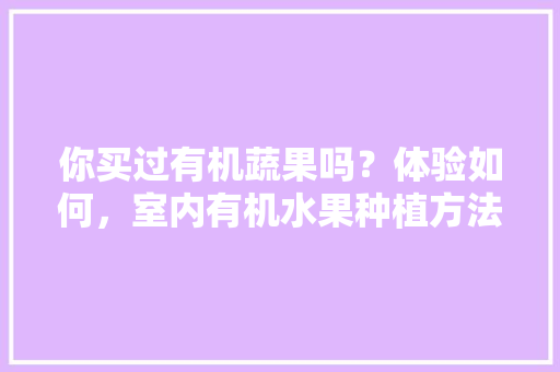 你买过有机蔬果吗？体验如何，室内有机水果种植方法。 家禽养殖