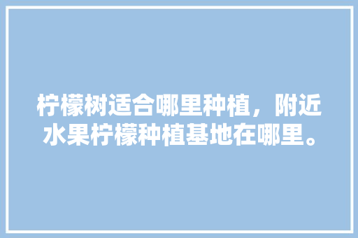 柠檬树适合哪里种植，附近水果柠檬种植基地在哪里。 家禽养殖