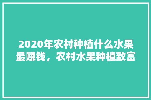 2020年农村种植什么水果最赚钱，农村水果种植致富项目有哪些。 家禽养殖