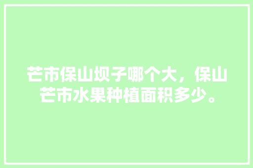 芒市保山坝子哪个大，保山芒市水果种植面积多少。 家禽养殖