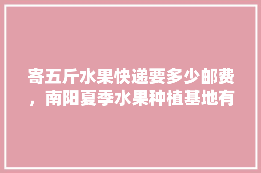 寄五斤水果快递要多少邮费，南阳夏季水果种植基地有哪些。 家禽养殖