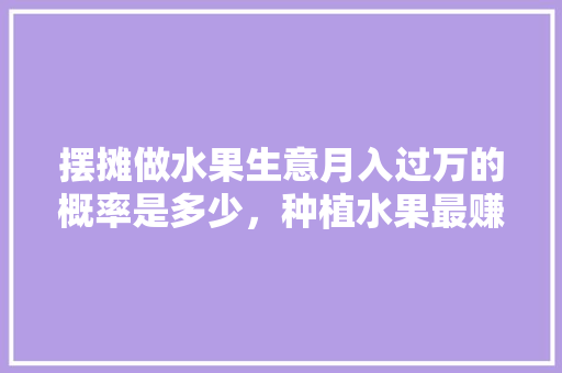 摆摊做水果生意月入过万的概率是多少，种植水果最赚钱吗知乎。 家禽养殖