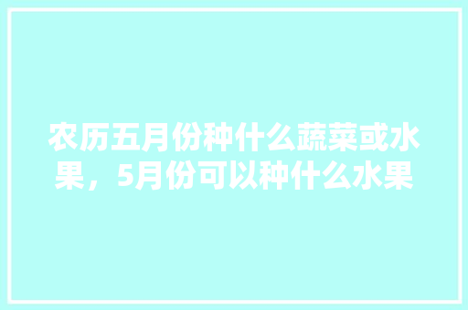 农历五月份种什么蔬菜或水果，5月份可以种什么水果。 家禽养殖