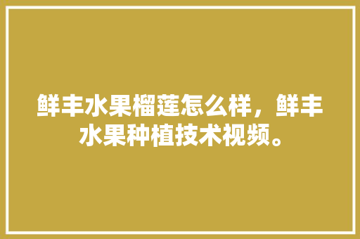 鲜丰水果榴莲怎么样，鲜丰水果种植技术视频。 家禽养殖