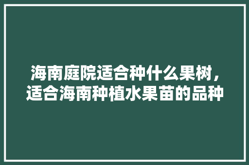 海南庭院适合种什么果树，适合海南种植水果苗的品种。 海南庭院适合种什么果树，适合海南种植水果苗的品种。 水果种植