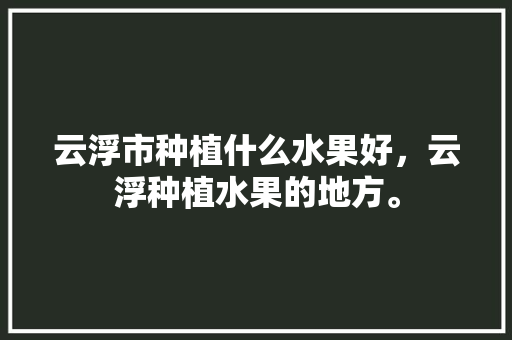 云浮市种植什么水果好，云浮种植水果的地方。 土壤施肥