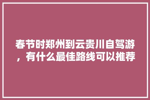 春节时郑州到云贵川自驾游，有什么最佳路线可以推荐吗，重庆巴南种植水果基地。 水果种植