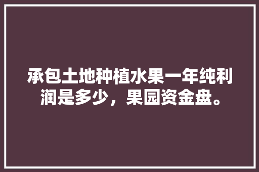 承包土地种植水果一年纯利润是多少，果园资金盘。 畜牧养殖