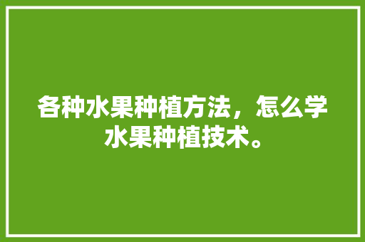 各种水果种植方法，怎么学水果种植技术。 畜牧养殖