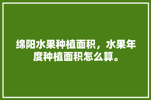 绵阳水果种植面积，水果年度种植面积怎么算。 家禽养殖