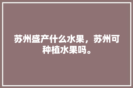 苏州盛产什么水果，苏州可种植水果吗。 畜牧养殖