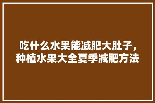 吃什么水果能减肥大肚子，种植水果大全夏季减肥方法。 畜牧养殖