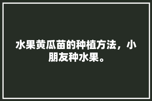 水果黄瓜苗的种植方法，小朋友种水果。 土壤施肥