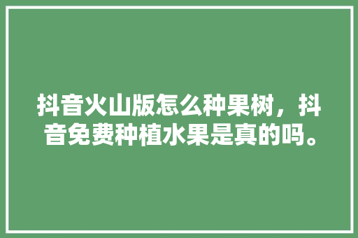 抖音火山版怎么种果树，抖音免费种植水果是真的吗。 土壤施肥