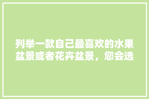 列举一款自己最喜欢的水果盆景或者花卉盆景，您会选择什么，水果籽种植盆景图片大全。 水果种植