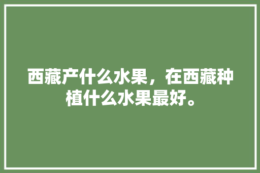 西藏产什么水果，在西藏种植什么水果最好。 水果种植