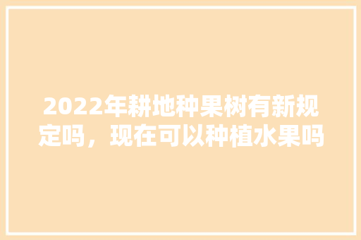 2022年耕地种果树有新规定吗，现在可以种植水果吗北方。 水果种植