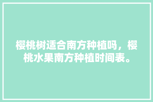 樱桃树适合南方种植吗，樱桃水果南方种植时间表。 畜牧养殖