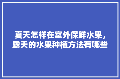 夏天怎样在室外保鲜水果，露天的水果种植方法有哪些。 水果种植