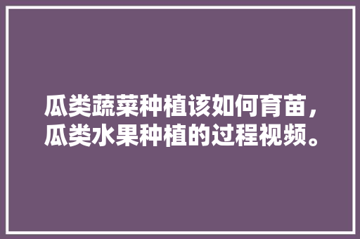 瓜类蔬菜种植该如何育苗，瓜类水果种植的过程视频。 瓜类蔬菜种植该如何育苗，瓜类水果种植的过程视频。 家禽养殖