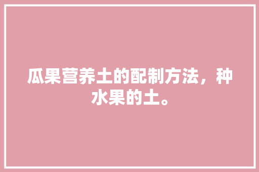 瓜果营养土的配制方法，种水果的土。 水果种植