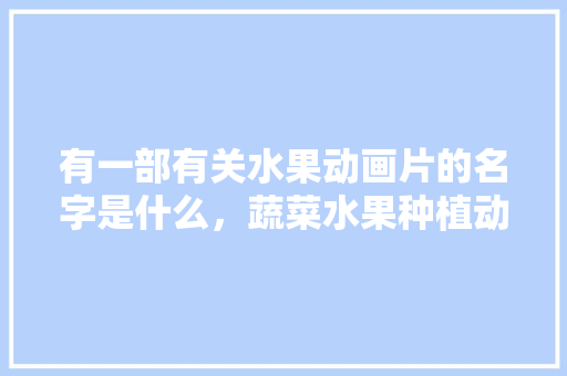 有一部有关水果动画片的名字是什么，蔬菜水果种植动画图片。 土壤施肥