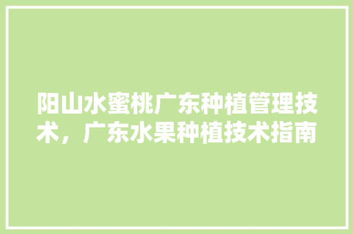 阳山水蜜桃广东种植管理技术，广东水果种植技术指南最新。 土壤施肥